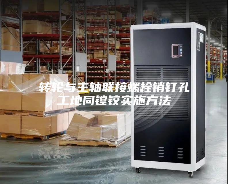 轉輪與主軸聯接螺栓銷釘孔工地同鏜鉸實施方法