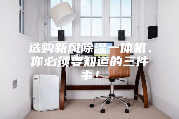 選購新風除濕一體機，你必須要知道的三件事！