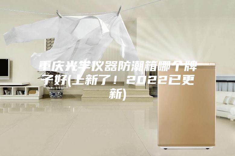 重慶光學儀器防潮箱哪個牌子好(上新了！2022已更新)