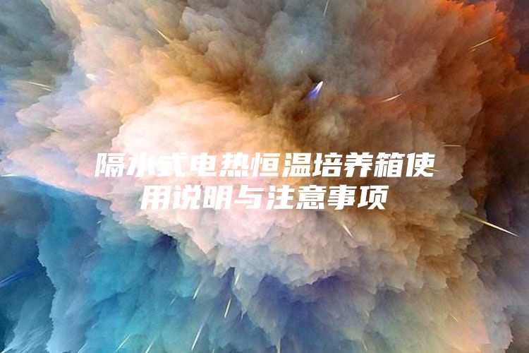 隔水式電熱恒溫培養箱使用說明與注意事項
