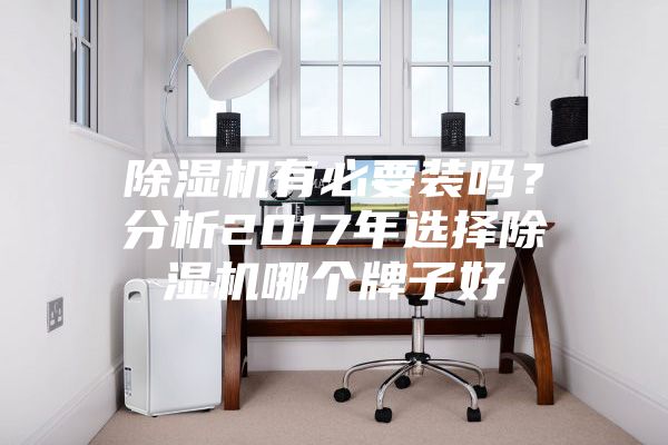 除濕機有必要裝嗎？分析2017年選擇除濕機哪個牌子好