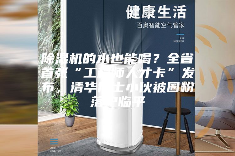 除濕機的水也能喝？全省首張“工程師人才卡”發布，清華博士小伙被圈粉落戶臨平