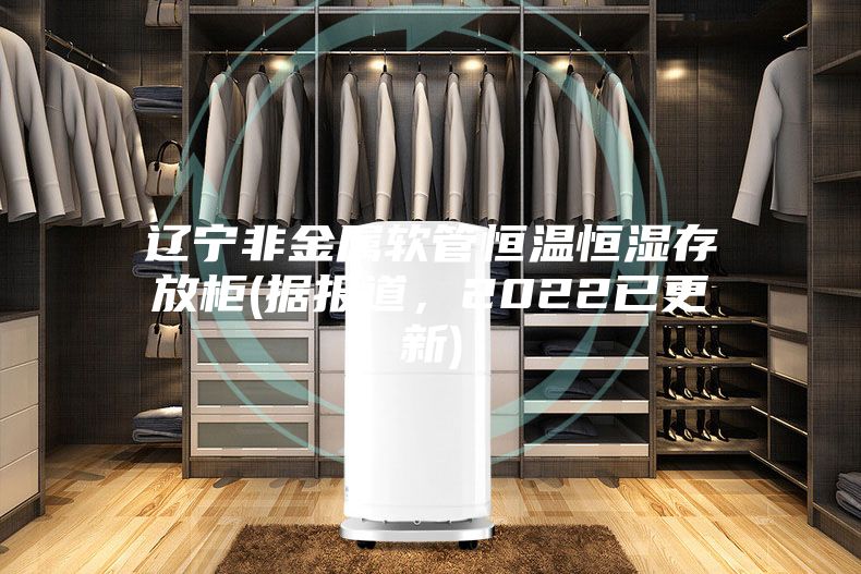 遼寧非金屬軟管恒溫恒濕存放柜(據報道，2022已更新)