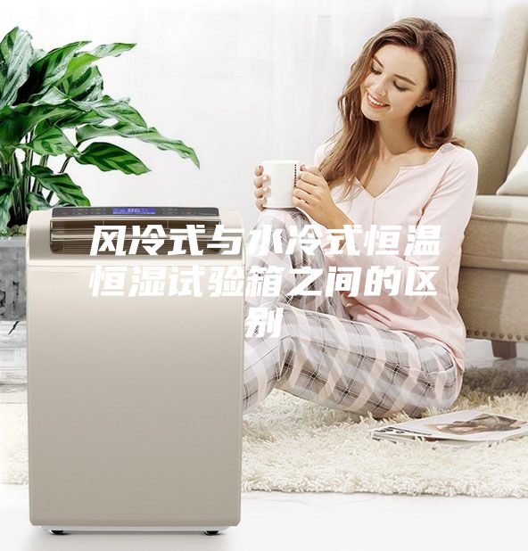 風冷式與水冷式恒溫恒濕試驗箱之間的區別
