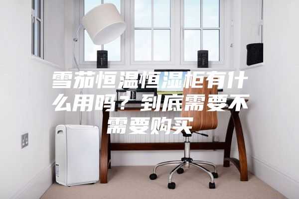 雪茄恒溫恒濕柜有什么用嗎？到底需要不需要購買