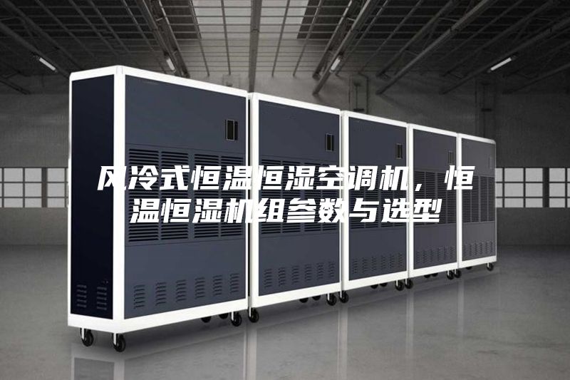 風冷式恒溫恒濕空調機，恒溫恒濕機組參數與選型