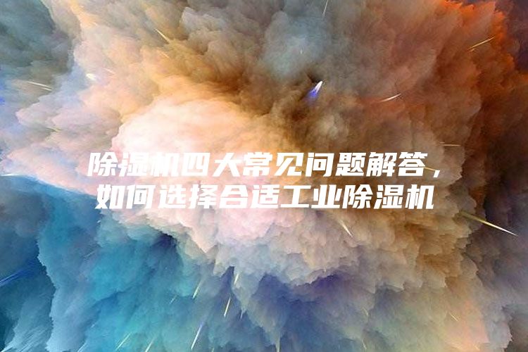 除濕機四大常見問題解答，如何選擇合適工業除濕機