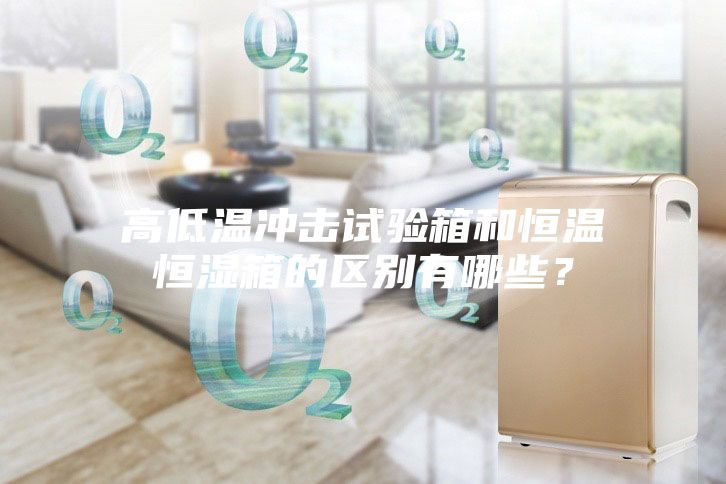 高低溫沖擊試驗箱和恒溫恒濕箱的區別有哪些？
