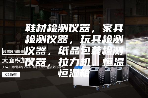 鞋材檢測儀器，家具檢測儀器，玩具檢測儀器，紙品包裝檢測儀器，拉力機，恒溫恒濕箱