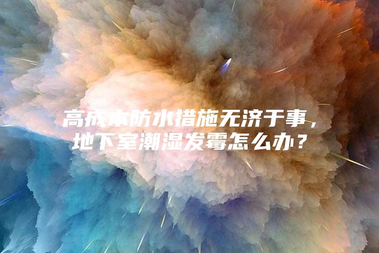 高成本防水措施無濟于事，地下室潮濕發霉怎么辦？