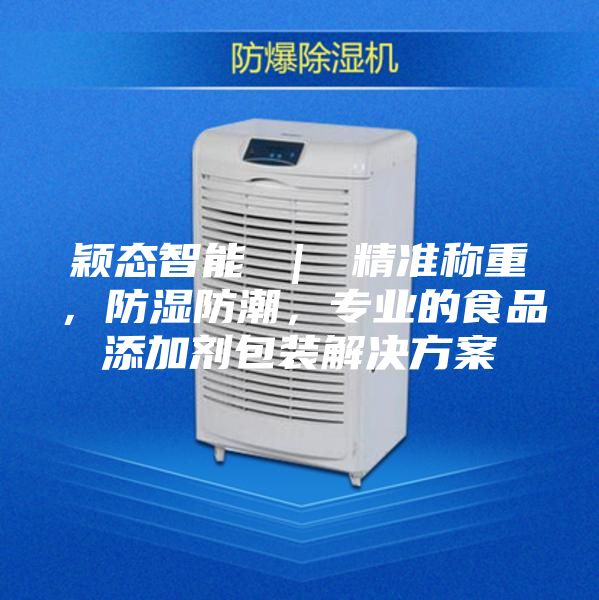 穎態智能 ｜ 精準稱重，防濕防潮，專業的食品添加劑包裝解決方案
