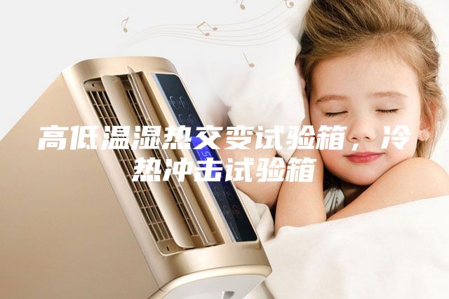 高低溫濕熱交變試驗箱，冷熱沖擊試驗箱