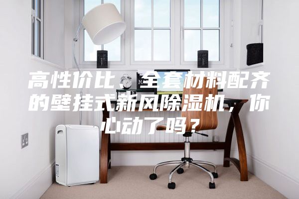 高性價比、全套材料配齊的壁掛式新風除濕機，你心動了嗎？